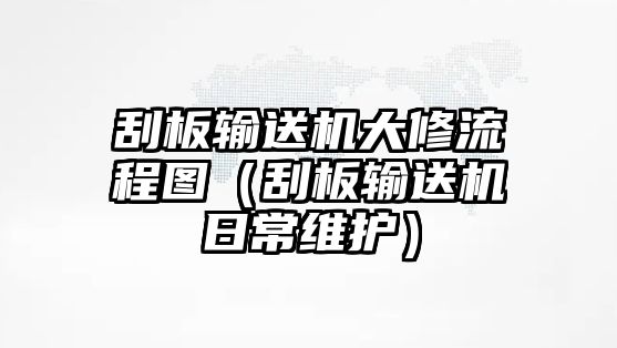 刮板輸送機大修流程圖（刮板輸送機日常維護）