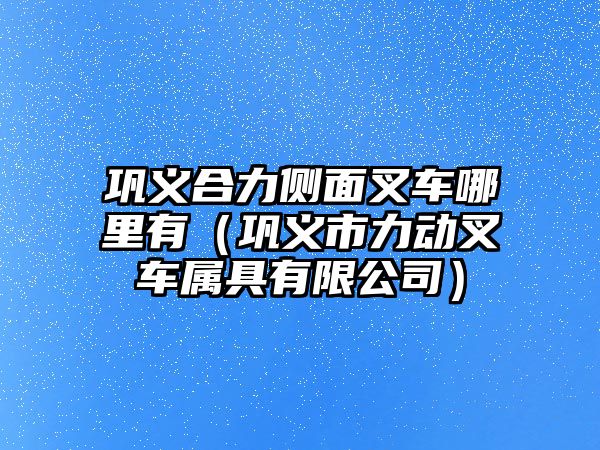 鞏義合力側(cè)面叉車哪里有（鞏義市力動叉車屬具有限公司）