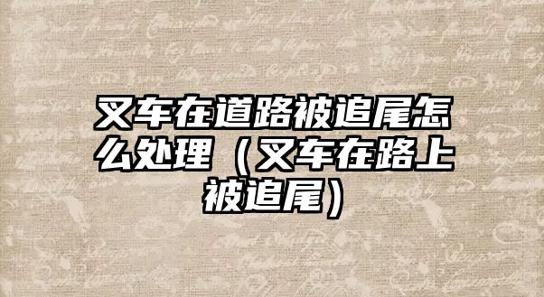 叉車在道路被追尾怎么處理（叉車在路上被追尾）