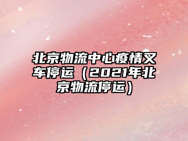 北京物流中心疫情叉車(chē)停運(yùn)（2021年北京物流停運(yùn)）