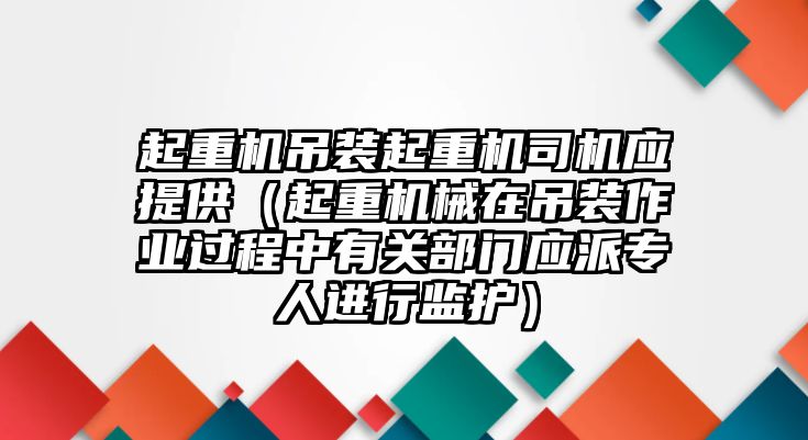 起重機(jī)吊裝起重機(jī)司機(jī)應(yīng)提供（起重機(jī)械在吊裝作業(yè)過(guò)程中有關(guān)部門(mén)應(yīng)派專人進(jìn)行監(jiān)護(hù)）