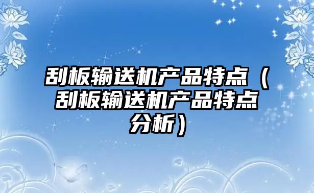 刮板輸送機(jī)產(chǎn)品特點(diǎn)（刮板輸送機(jī)產(chǎn)品特點(diǎn)分析）