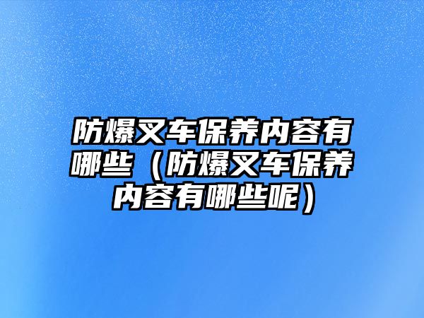 防爆叉車保養(yǎng)內(nèi)容有哪些（防爆叉車保養(yǎng)內(nèi)容有哪些呢）