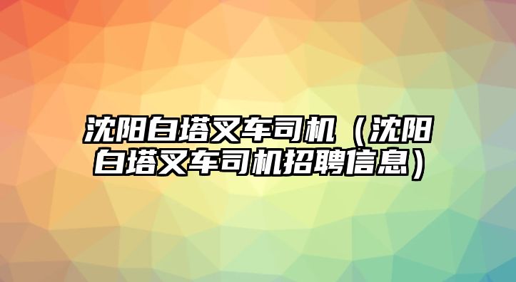 沈陽(yáng)白塔叉車(chē)司機(jī)（沈陽(yáng)白塔叉車(chē)司機(jī)招聘信息）