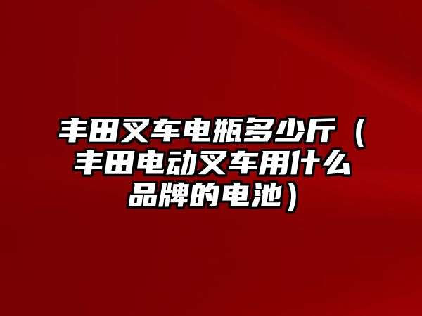 豐田叉車電瓶多少斤（豐田電動(dòng)叉車用什么品牌的電池）