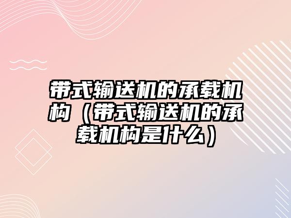 帶式輸送機(jī)的承載機(jī)構(gòu)（帶式輸送機(jī)的承載機(jī)構(gòu)是什么）