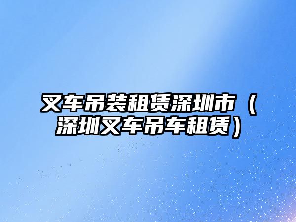 叉車吊裝租賃深圳市（深圳叉車吊車租賃）