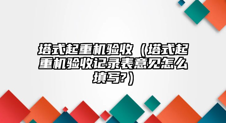 塔式起重機驗收（塔式起重機驗收記錄表意見怎么填寫?）