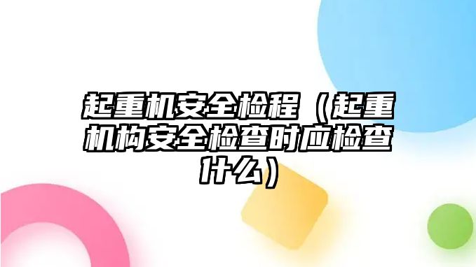 起重機安全檢程（起重機構(gòu)安全檢查時應(yīng)檢查什么）