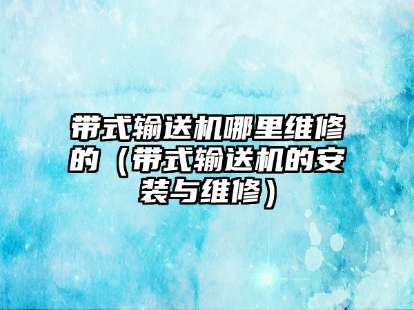 帶式輸送機(jī)哪里維修的（帶式輸送機(jī)的安裝與維修）