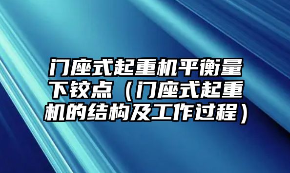 門座式起重機(jī)平衡量下鉸點(diǎn)（門座式起重機(jī)的結(jié)構(gòu)及工作過程）