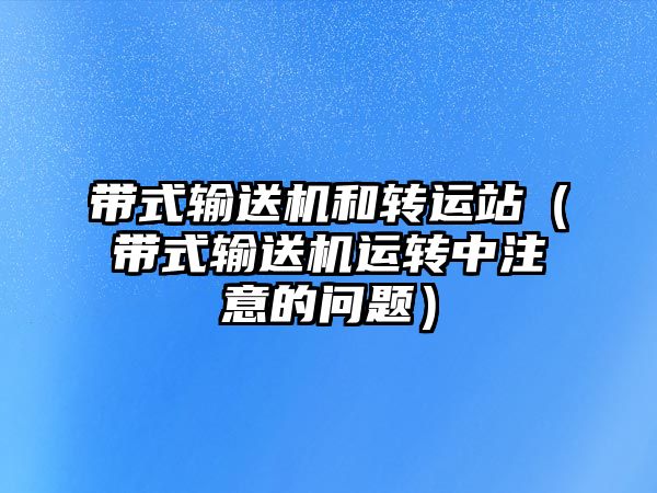 帶式輸送機和轉運站（帶式輸送機運轉中注意的問題）