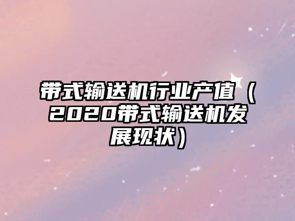 帶式輸送機(jī)行業(yè)產(chǎn)值（2020帶式輸送機(jī)發(fā)展現(xiàn)狀）