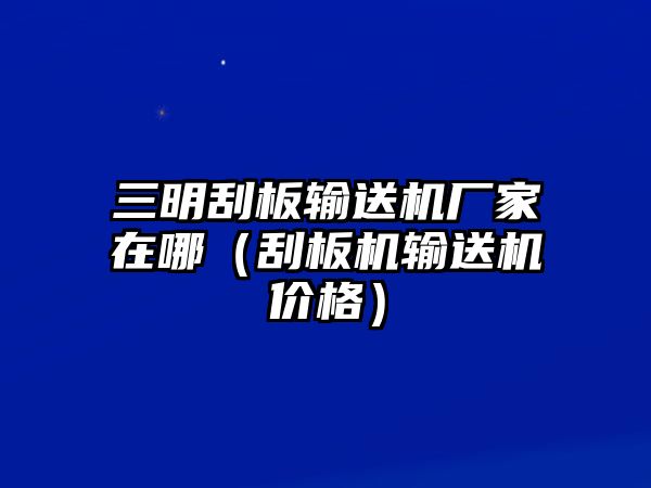 三明刮板輸送機廠家在哪（刮板機輸送機價格）