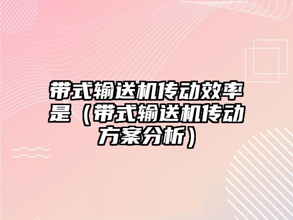 帶式輸送機傳動效率是（帶式輸送機傳動方案分析）