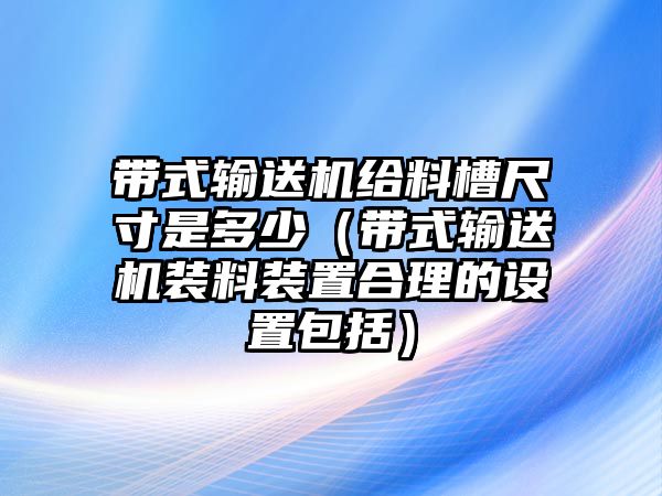 帶式輸送機(jī)給料槽尺寸是多少（帶式輸送機(jī)裝料裝置合理的設(shè)置包括）