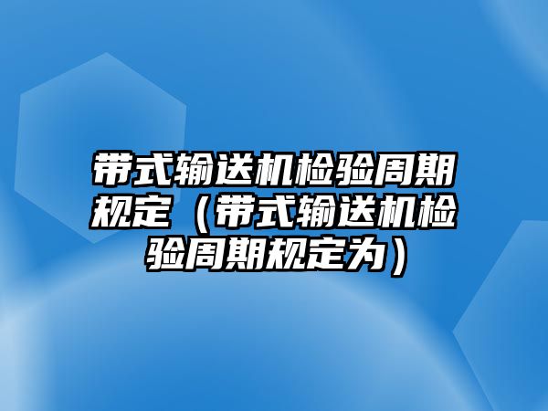 帶式輸送機檢驗周期規(guī)定（帶式輸送機檢驗周期規(guī)定為）