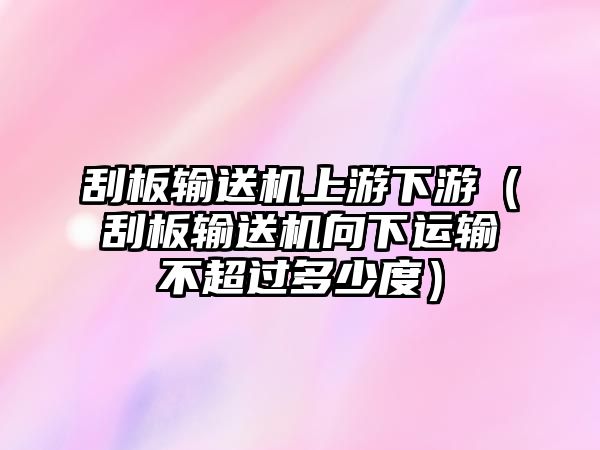 刮板輸送機上游下游（刮板輸送機向下運輸不超過多少度）