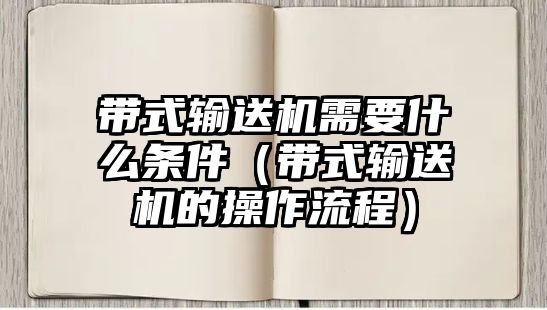 帶式輸送機(jī)需要什么條件（帶式輸送機(jī)的操作流程）