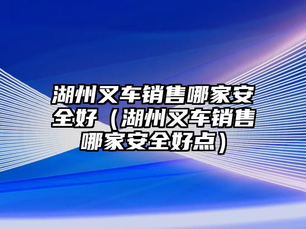 湖州叉車銷售哪家安全好（湖州叉車銷售哪家安全好點）