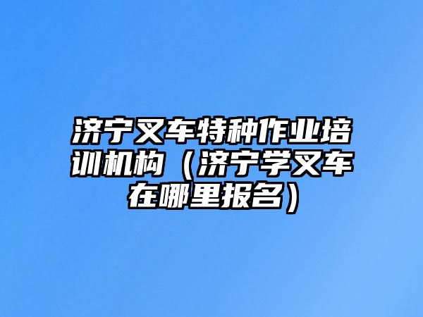 濟(jì)寧叉車特種作業(yè)培訓(xùn)機(jī)構(gòu)（濟(jì)寧學(xué)叉車在哪里報(bào)名）