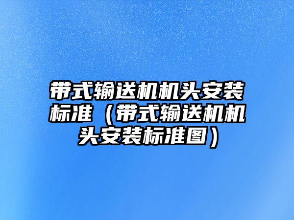 帶式輸送機(jī)機(jī)頭安裝標(biāo)準(zhǔn)（帶式輸送機(jī)機(jī)頭安裝標(biāo)準(zhǔn)圖）