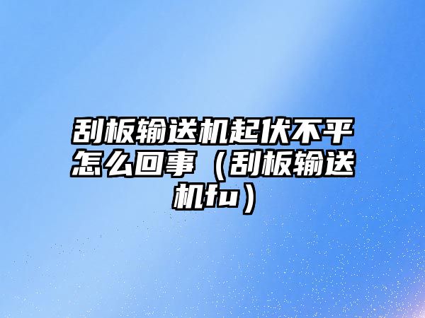 刮板輸送機起伏不平怎么回事（刮板輸送機fu）