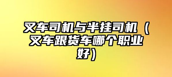 叉車司機(jī)與半掛司機(jī)（叉車跟貨車哪個職業(yè)好）