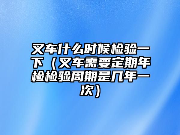 叉車什么時候檢驗(yàn)一下（叉車需要定期年檢檢驗(yàn)周期是幾年一次）