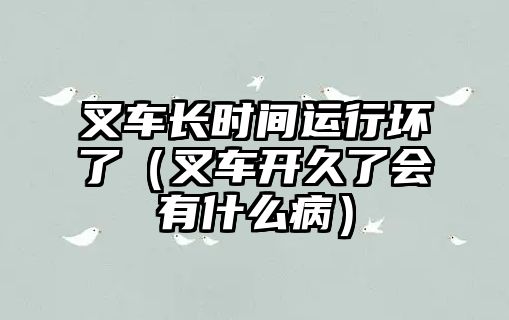 叉車長時間運行壞了（叉車開久了會有什么病）