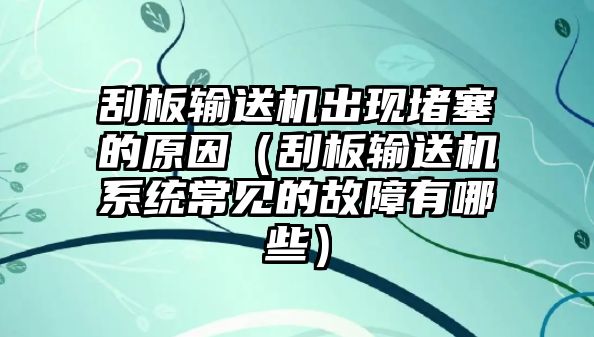 刮板輸送機出現(xiàn)堵塞的原因（刮板輸送機系統(tǒng)常見的故障有哪些）