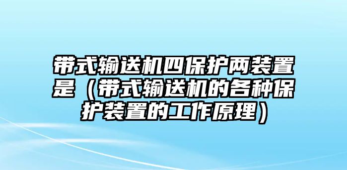 帶式輸送機四保護兩裝置是（帶式輸送機的各種保護裝置的工作原理）