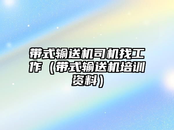 帶式輸送機司機找工作（帶式輸送機培訓資料）