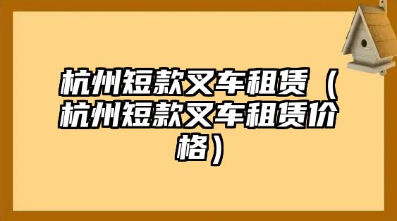 杭州短款叉車租賃（杭州短款叉車租賃價(jià)格）