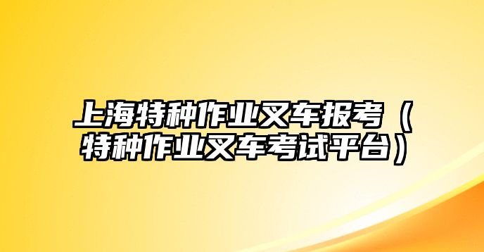 上海特種作業(yè)叉車(chē)報(bào)考（特種作業(yè)叉車(chē)考試平臺(tái)）