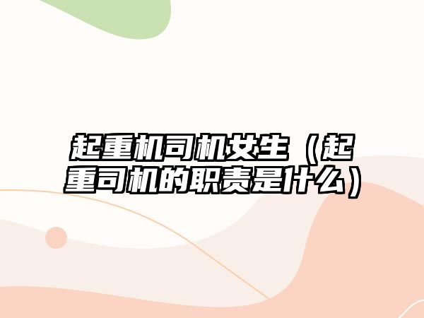 起重機司機女生（起重司機的職責(zé)是什么）