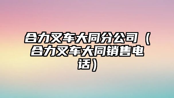 合力叉車大同分公司（合力叉車大同銷售電話）