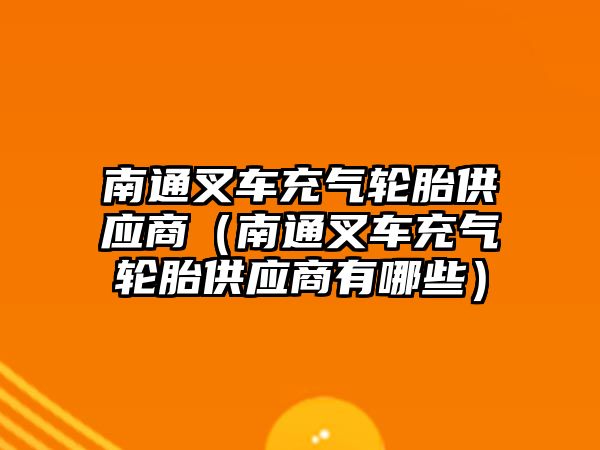 南通叉車充氣輪胎供應(yīng)商（南通叉車充氣輪胎供應(yīng)商有哪些）