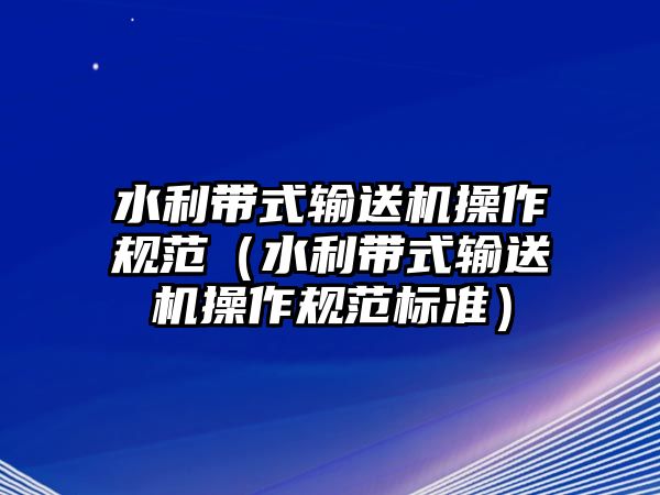 水利帶式輸送機操作規(guī)范（水利帶式輸送機操作規(guī)范標準）