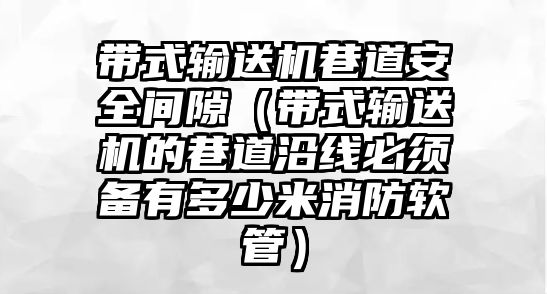 帶式輸送機巷道安全間隙（帶式輸送機的巷道沿線必須備有多少米消防軟管）