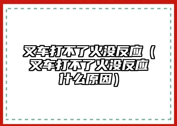 叉車打不了火沒(méi)反應(yīng)（叉車打不了火沒(méi)反應(yīng)什么原因）