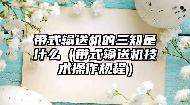 帶式輸送機的三知是什么（帶式輸送機技術(shù)操作規(guī)程）