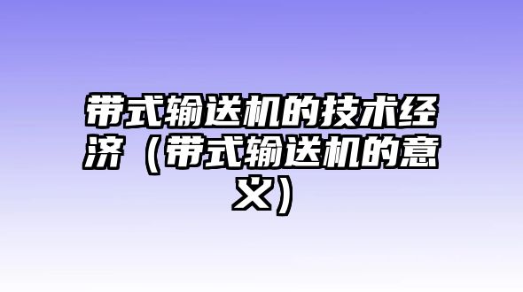 帶式輸送機(jī)的技術(shù)經(jīng)濟(jì)（帶式輸送機(jī)的意義）