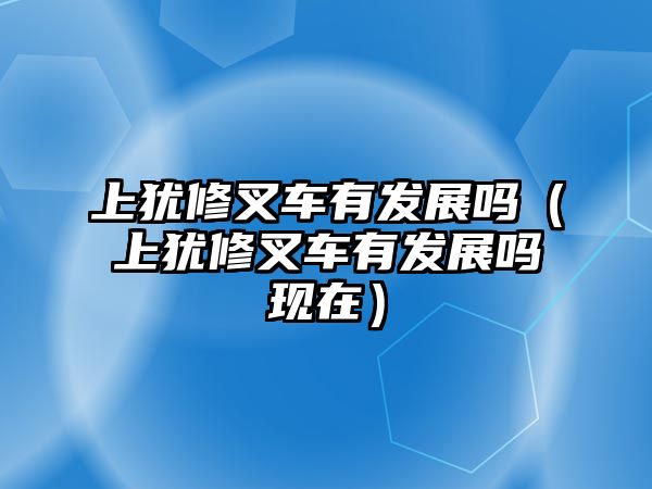 上猶修叉車有發(fā)展嗎（上猶修叉車有發(fā)展嗎現(xiàn)在）