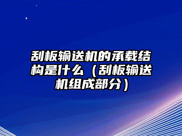 刮板輸送機(jī)的承載結(jié)構(gòu)是什么（刮板輸送機(jī)組成部分）