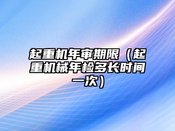 起重機年審期限（起重機械年檢多長時間一次）