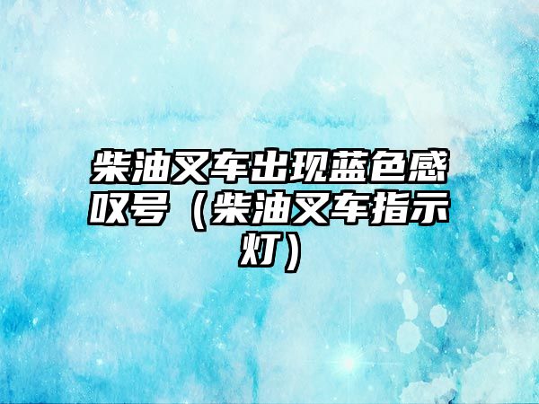 柴油叉車出現(xiàn)藍(lán)色感嘆號(hào)（柴油叉車指示燈）