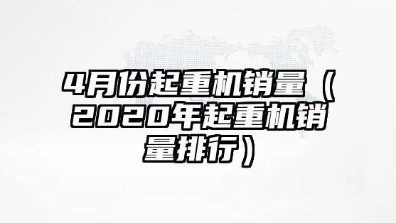 4月份起重機銷量（2020年起重機銷量排行）