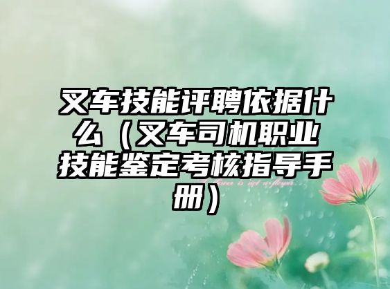 叉車技能評聘依據(jù)什么（叉車司機(jī)職業(yè)技能鑒定考核指導(dǎo)手冊）