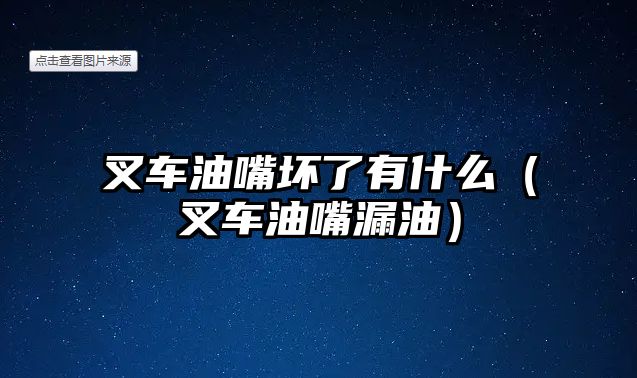 叉車油嘴壞了有什么（叉車油嘴漏油）